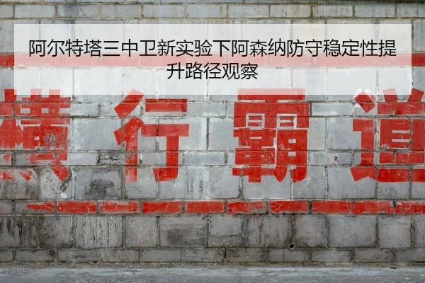 阿尔特塔三中卫新实验下阿森纳防守稳定性提升路径观察