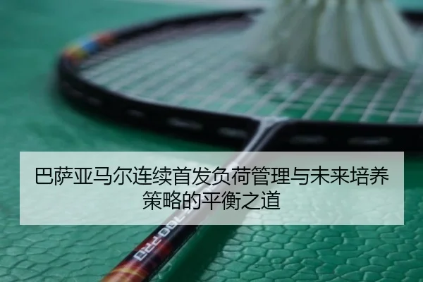巴萨亚马尔连续首发负荷管理与未来培养策略的平衡之道