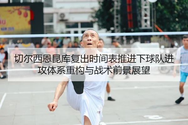 切尔西恩昆库复出时间表推进下球队进攻体系重构与战术前景展望