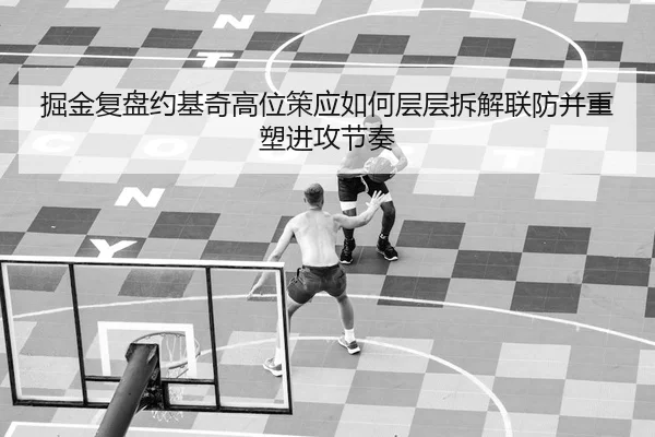 掘金复盘约基奇高位策应如何层层拆解联防并重塑进攻节奏