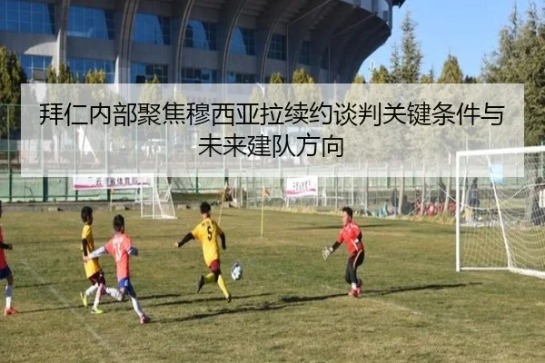拜仁内部聚焦穆西亚拉续约谈判关键条件与未来建队方向