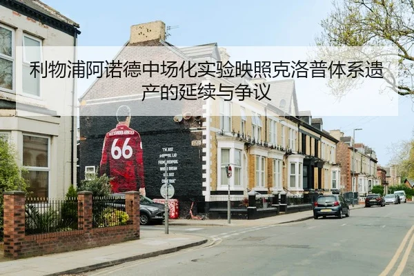 利物浦阿诺德中场化实验映照克洛普体系遗产的延续与争议