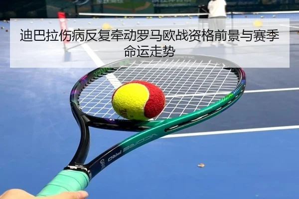 迪巴拉伤病反复牵动罗马欧战资格前景与赛季命运走势